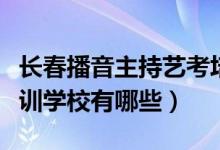 長春播音主持藝考培訓(xùn)（長春播音主持藝考培訓(xùn)學(xué)校有哪些）