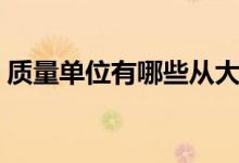 質(zhì)量單位有哪些從大到?。ㄙ|(zhì)量單位有哪些）