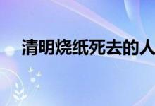 清明燒紙死去的人能收到嗎（清明燒紙）