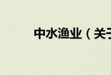 中水漁業(yè)（關于中水漁業(yè)的介紹）