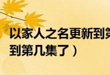 以家人之名更新到第幾集了（以家人之名更新到第幾集了）