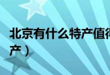 北京有什么特產(chǎn)值得帶回去的（北京有什么特產(chǎn)）