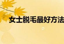 女士脫毛最好方法（私處脫毛怎么脫去）