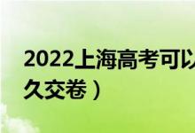 2022上海高考可以提前交卷嗎（可以提前多久交卷）