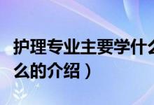 護理專業(yè)主要學什么（關(guān)于護理專業(yè)主要學什么的介紹）