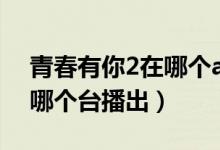 青春有你2在哪個app可以看（青春有你2在哪個臺播出）