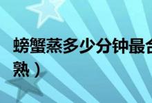 螃蟹蒸多少分鐘最合適（螃蟹蒸多少分鐘才能熟）