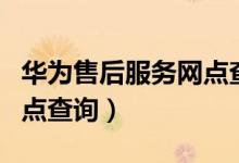 華為售后服務(wù)網(wǎng)點(diǎn)查詢西安（華為售后服務(wù)網(wǎng)點(diǎn)查詢）