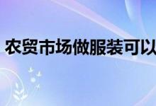 農(nóng)貿(mào)市場做服裝可以嗎（農(nóng)貿(mào)市場做啥生意）