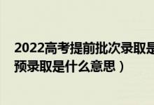 2022高考提前批次錄取是什么時間（2022高考錄取狀態(tài)為預錄取是什么意思）