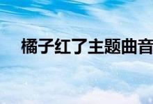 橘子紅了主題曲音樂（橘子紅了主題曲）