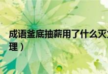 成語釜底抽薪用了什么滅火（成語釜底抽薪用了什么滅火原理）