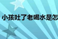 小孩吐了老喝水是怎么了（小孩吐了怎么辦）