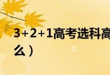 3+2+1高考選科高一就選嗎（選科技巧是什么）