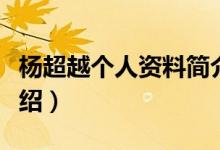 楊超越個人資料簡介詳細（楊超越個人資料介紹）