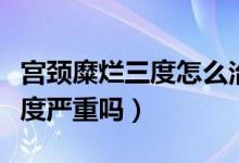 宮頸糜爛三度怎么治療效果最好（宮頸糜爛三度嚴重嗎）