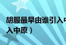 胡服最早由誰引入中原的呢（胡服最早由誰引入中原）