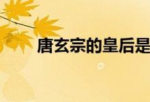 唐玄宗的皇后是誰（唐玄宗的皇后）