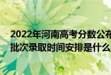 2022年河南高考分?jǐn)?shù)公布時間（2022河南高考藝術(shù)類專科批次錄取時間安排是什么）