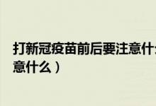 打新冠疫苗前后要注意什么藥不能吃（打新冠疫苗前后要注意什么）