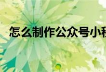 怎么制作公眾號(hào)小程序（怎么制作公眾號(hào)）