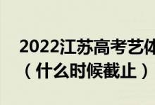2022江蘇高考藝體類?？普髑笾驹柑顖笕掌冢ㄊ裁磿r候截止）