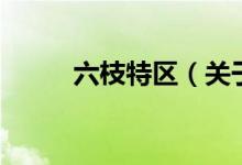 六枝特區(qū)（關(guān)于六枝特區(qū)的介紹）