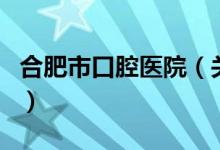 合肥市口腔醫(yī)院（關(guān)于合肥市口腔醫(yī)院的介紹）