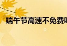 端午節(jié)高速不免費嗎（高速端午節(jié)免費嗎）