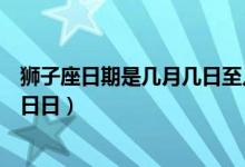 獅子座日期是幾月幾日至幾月幾日（獅子座是幾月到幾月幾日日）