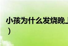 小孩為什么發(fā)燒晚上更厲害（小孩為什么發(fā)燒）