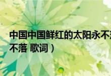 中國(guó)中國(guó)鮮紅的太陽永不落女聲版（中國(guó)中國(guó)鮮紅的太陽永不落 歌詞）