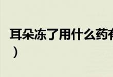 耳朵凍了用什么藥有效（耳朵凍了最有效辦法）