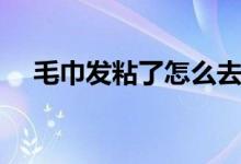 毛巾發(fā)粘了怎么去除（毛巾發(fā)粘怎么辦）