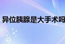 異位胰腺是大手術(shù)嗎（異位胰腺是大手術(shù)嗎）