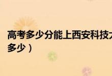高考多少分能上西安科技大學(xué)高新學(xué)院（2020錄取分?jǐn)?shù)線是多少）
