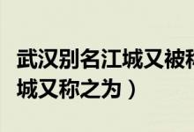 武漢別名江城又被稱為濕地之城（武漢別名江城又稱之為）