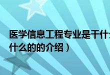 醫(yī)學(xué)信息工程專業(yè)是干什么的（關(guān)于醫(yī)學(xué)信息工程專業(yè)是干什么的的介紹）