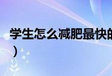 學(xué)生怎么減肥最快的方法（學(xué)生怎么減肥最快）
