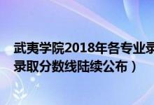 武夷學(xué)院2018年各專業(yè)錄取分?jǐn)?shù)線（武夷學(xué)院2018年各省錄取分?jǐn)?shù)線陸續(xù)公布）