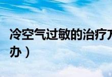 冷空氣過敏的治療方法（皮膚冷空氣過敏怎么辦）