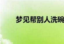 夢見幫別人洗碗（夢見幫別人搬家）