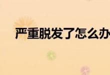 嚴(yán)重脫發(fā)了怎么辦（脫發(fā)嚴(yán)重了怎么辦）