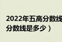 2022年五高分數(shù)線是多少（預(yù)測2022年二本分數(shù)線是多少）
