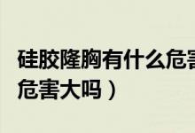 硅膠隆胸有什么危害和后遺癥嗎（硅膠隆胸的危害大嗎）