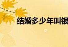 結(jié)婚多少年叫銀婚（銀婚是多少年）
