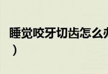 睡覺咬牙切齒怎么辦（睡覺咬牙切齒怎么回事）
