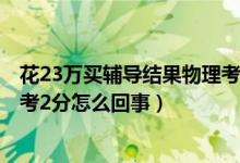 花23萬買輔導(dǎo)結(jié)果物理考2分后續(xù)（花23萬買輔導(dǎo)結(jié)果物理考2分怎么回事）