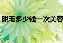 脫毛多少錢一次美容院（一次脫毛要多少錢）