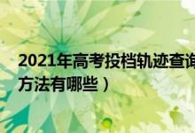 2021年高考投檔軌跡查詢（2022年高考考生投檔軌跡查詢方法有哪些）